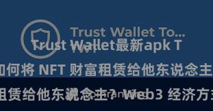 Trust Wallet最新apk Trust Wallet 如何将 NFT 财富租赁给他东说念主？Web3 经济方式解析