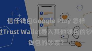 信任钱包Google Play 怎样通过Trust Wallet导入其他钱包的钞票？